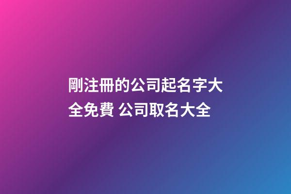 剛注冊的公司起名字大全免費 公司取名大全-第1張-公司起名-玄機派